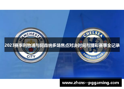 2023赛季利物浦与阿森纳多场焦点对决时间与精彩赛事全记录 2023赛季利物浦与阿森纳多场焦点对决时间与精彩赛事全记录