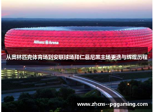 从奥林匹克体育场到安联球场拜仁慕尼黑主场更迭与辉煌历程 从奥林匹克体育场到安联球场拜仁慕尼黑主场更迭与辉煌历程