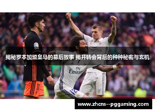 揭秘罗本加盟皇马的幕后故事 揭开转会背后的种种秘密与玄机