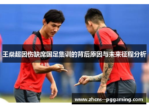 王燊超因伤缺席国足集训的背后原因与未来征程分析