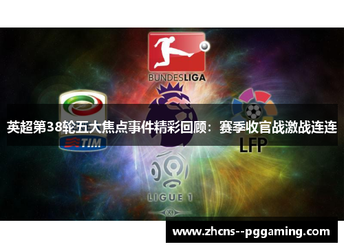 英超第38轮五大焦点事件精彩回顾:赛季收官战激战连连 英超第38轮五大焦点事件精彩回顾:赛季收官战激战连连