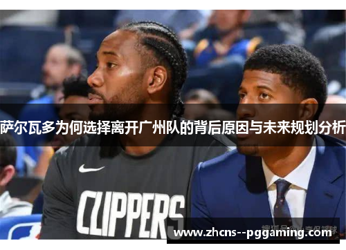 萨尔瓦多为何选择离开广州队的背后原因与未来规划分析 萨尔瓦多为何选择离开广州队的背后原因与未来规划分析