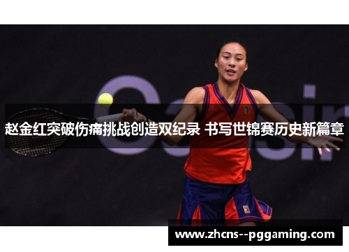 赵金红突破伤痛挑战创造双纪录 书写世锦赛历史新篇章 赵金红突破伤痛挑战创造双纪录 书写世锦赛历史新篇章