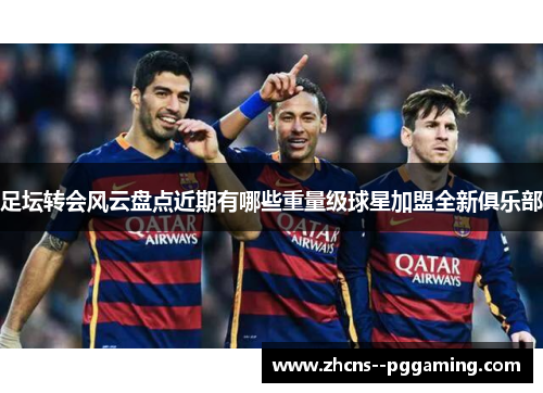 足坛转会风云盘点近期有哪些重量级球星加盟全新俱乐部