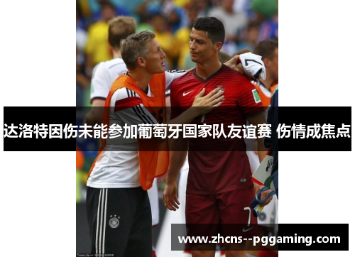 达洛特因伤未能参加葡萄牙国家队友谊赛 伤情成焦点 达洛特因伤未能参加葡萄牙国家队友谊赛 伤情成焦点