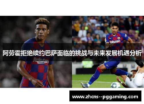 阿劳霍拒绝续约巴萨面临的挑战与未来发展机遇分析