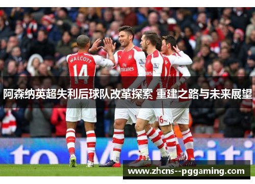 阿森纳英超失利后球队改革探索 重建之路与未来展望