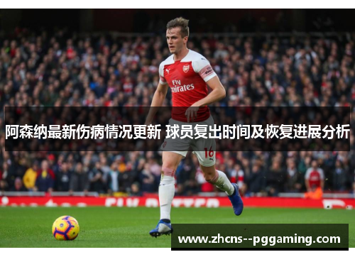阿森纳最新伤病情况更新 球员复出时间及恢复进展分析 阿森纳最新伤病情况更新 球员复出时间及恢复进展分析