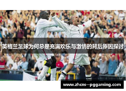 英格兰足球为何总是充满欢乐与激情的背后原因探讨