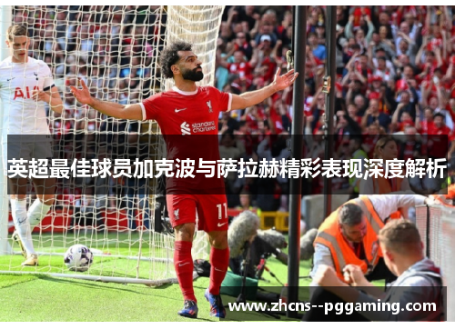 英超最佳球员加克波与萨拉赫精彩表现深度解析 英超最佳球员加克波与萨拉赫精彩表现深度解析