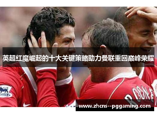 英超红魔崛起的十大关键策略助力曼联重回巅峰荣耀
