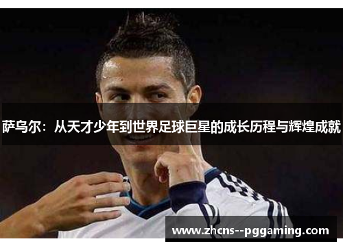萨乌尔:从天才少年到世界足球巨星的成长历程与辉煌成就 萨乌尔:从天才少年到世界足球巨星的成长历程与辉煌成就