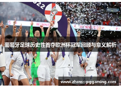 葡萄牙足球历史性首夺欧洲杯冠军回顾与意义解析 葡萄牙足球历史性首夺欧洲杯冠军回顾与意义解析
