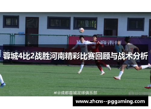 蓉城4比2战胜河南精彩比赛回顾与战术分析 蓉城4比2战胜河南精彩比赛回顾与战术分析