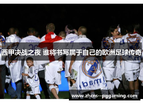 西甲决战之夜 谁将书写属于自己的欧洲足球传奇 西甲决战之夜 谁将书写属于自己的欧洲足球传奇