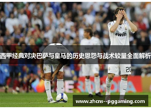 西甲经典对决巴萨与皇马的历史恩怨与战术较量全面解析 西甲经典对决巴萨与皇马的历史恩怨与战术较量全面解析