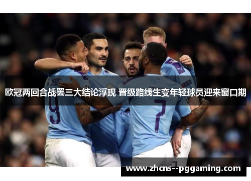 欧冠两回合战罢三大结论浮现 晋级路线生变年轻球员迎来窗口期