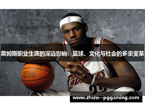 詹姆斯职业生涯的深远影响:篮球、文化与社会的多重变革 詹姆斯职业生涯的深远影响:篮球、文化与社会的多重变革