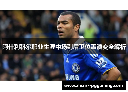 阿什利科尔职业生涯中场到后卫位置演变全解析 阿什利科尔职业生涯中场到后卫位置演变全解析
