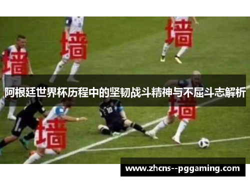 阿根廷世界杯历程中的坚韧战斗精神与不屈斗志解析 阿根廷世界杯历程中的坚韧战斗精神与不屈斗志解析