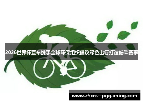 2026世界杯宣布携手全球环保组织倡议绿色出行打造低碳赛事