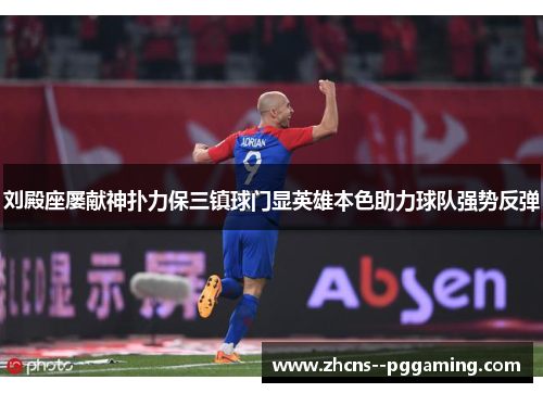 刘殿座屡献神扑力保三镇球门显英雄本色助力球队强势反弹