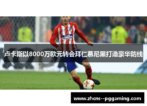 卢卡斯以8000万欧元转会拜仁慕尼黑打造豪华防线