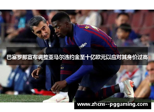 巴塞罗那宣布调整亚马尔违约金至十亿欧元以应对其身价过高 巴塞罗那宣布调整亚马尔违约金至十亿欧元以应对其身价过高