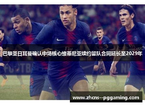 巴黎圣日耳曼确认中场核心维蒂尼亚续约留队合同延长至2029年