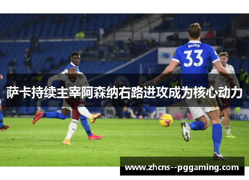 萨卡持续主宰阿森纳右路进攻成为核心动力 萨卡持续主宰阿森纳右路进攻成为核心动力