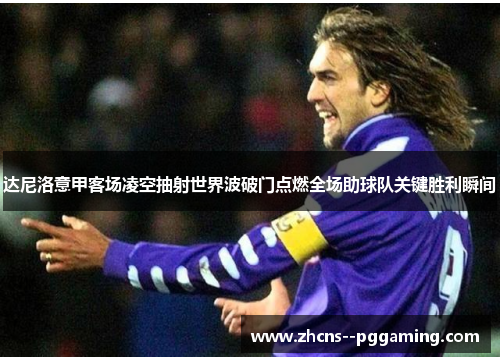 达尼洛意甲客场凌空抽射世界波破门点燃全场助球队关键胜利瞬间