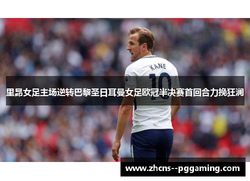 里昂女足主场逆转巴黎圣日耳曼女足欧冠半决赛首回合力挽狂澜