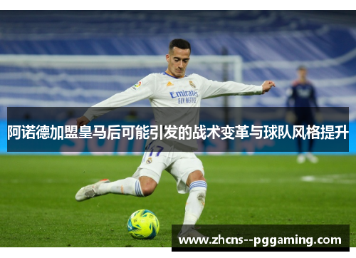 阿诺德加盟皇马后可能引发的战术变革与球队风格提升 阿诺德加盟皇马后可能引发的战术变革与球队风格提升