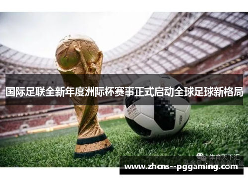 国际足联全新年度洲际杯赛事正式启动全球足球新格局 国际足联全新年度洲际杯赛事正式启动全球足球新格局