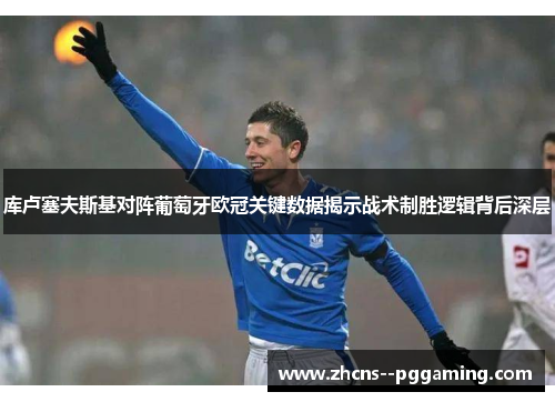 库卢塞夫斯基对阵葡萄牙欧冠关键数据揭示战术制胜逻辑背后深层 库卢塞夫斯基对阵葡萄牙欧冠关键数据揭示战术制胜逻辑背后深层