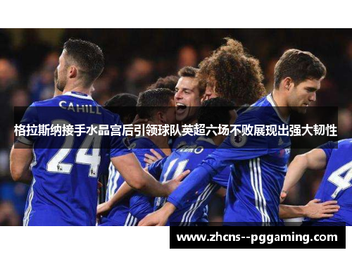 格拉斯纳接手水晶宫后引领球队英超六场不败展现出强大韧性 格拉斯纳接手水晶宫后引领球队英超六场不败展现出强大韧性